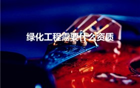 绿化工程需要什么资质（承包绿化工程需要什么资质）