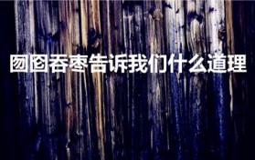 囫囵吞枣告诉我们什么道理（囫囵吞枣的故事道理）