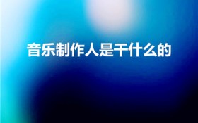 音乐制作人是干什么的（音乐制作人主要负责什么工作）