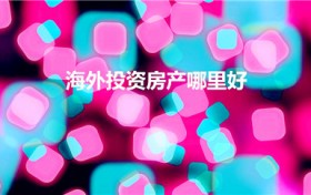 海外投资房产哪里好（2019海外房产投资哪个国家好）