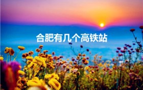合肥有几个高铁站（安徽高铁站点有哪些）