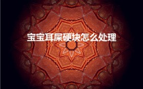 宝宝耳屎硬块怎么处理（两岁宝宝的耳朵里有硬耳屎怎么弄）