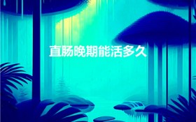 直肠晚期能活多久（直肠癌晚期能活多久）