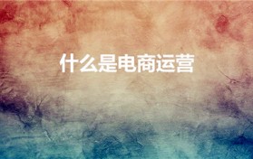 什么是电商运营（电商运营是做什么的）
