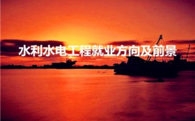 水利水电工程就业方向及前景（水利工程专业就业方向及前景）