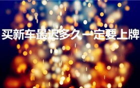 买新车最迟多久一定要上牌(新车在多长时间内必须上牌)