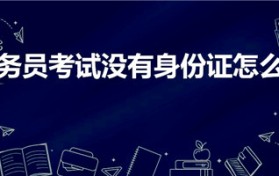 公务员考试没有身份证怎么办（公务员考试身份证丢了怎么办）