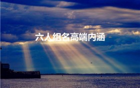六人组名高端内涵（新颖而有内涵的小组名）