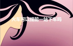 火车可以提前一站下车吗(坐火车能提前一站下车吗)
