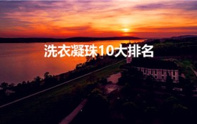 洗衣凝珠10大排名，洗衣凝珠全面评测，告诉你最好的选择