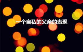 一个自私的父亲的表现（一个自私的父亲会有什么表现）