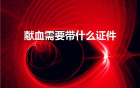 献血需要带什么证件（献血要带身份证吗）