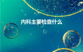 内科主要检查什么（内科是看什么的）