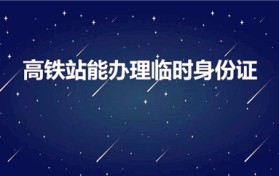 高铁站能办理临时身份证（高铁站可以办临时身份证不）