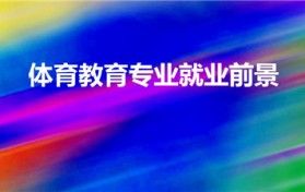 体育教育专业就业前景（体育教育就业方向及前景）