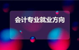 会计专业就业方向（会计以后的就业方向）